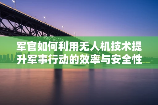 军官如何利用无人机技术提升军事行动的效率与安全性？
