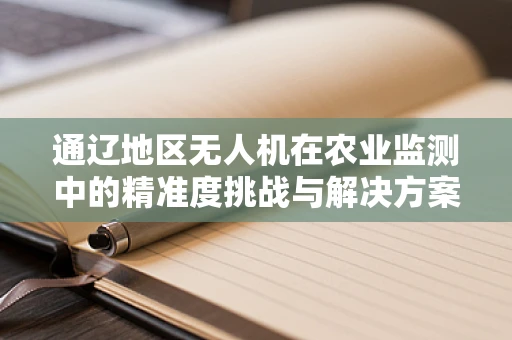 通辽地区无人机在农业监测中的精准度挑战与解决方案