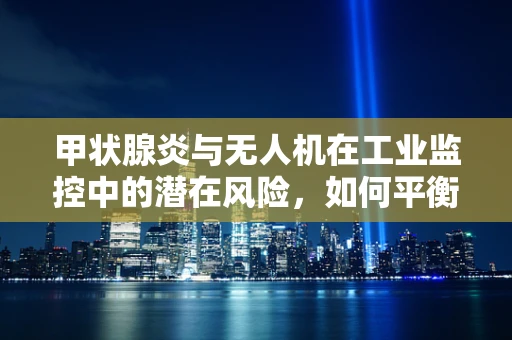 甲状腺炎与无人机在工业监控中的潜在风险，如何平衡技术进步与健康考量？