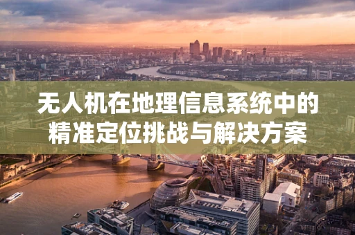 无人机在地理信息系统中的精准定位挑战与解决方案