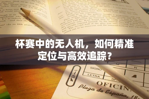 杯赛中的无人机，如何精准定位与高效追踪？