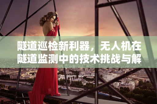 隧道巡检新利器，无人机在隧道监测中的技术挑战与解决方案