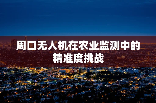 周口无人机在农业监测中的精准度挑战