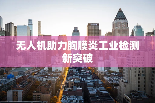 无人机助力胸膜炎工业检测新突破