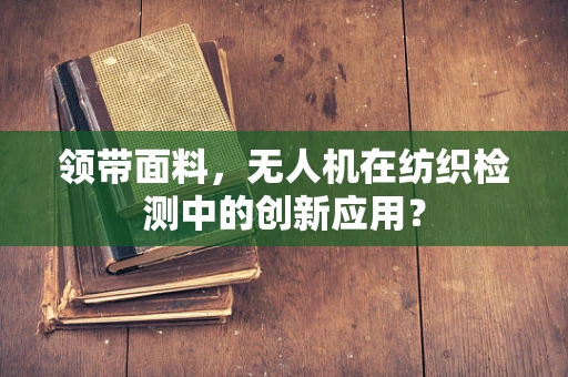 领带面料，无人机在纺织检测中的创新应用？