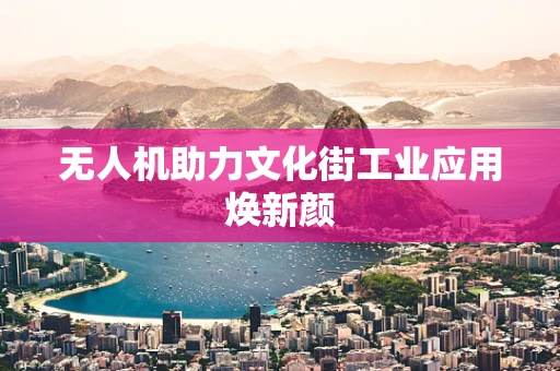 无人机助力文化街工业应用焕新颜