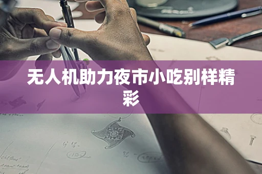 无人机助力夜市小吃别样精彩