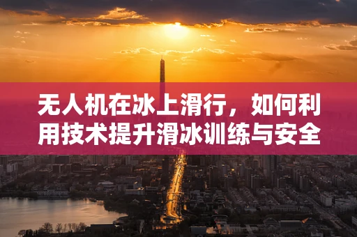 无人机在冰上滑行，如何利用技术提升滑冰训练与安全？