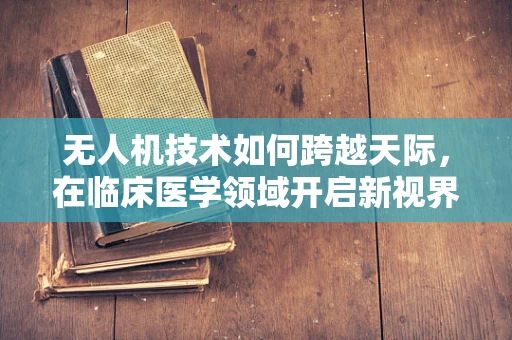 无人机技术如何跨越天际，在临床医学领域开启新视界？