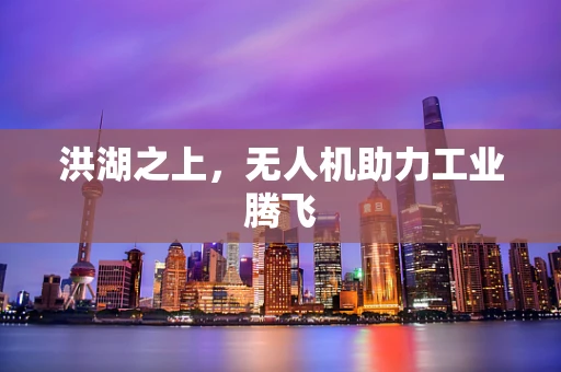 洪湖之上，无人机助力工业腾飞