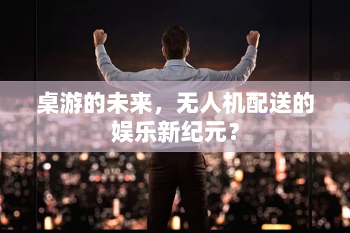 桌游的未来，无人机配送的娱乐新纪元？