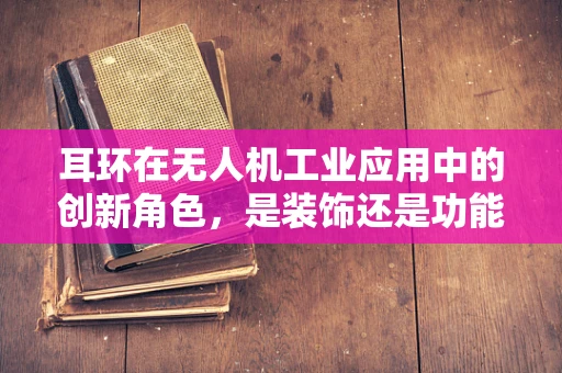 耳环在无人机工业应用中的创新角色，是装饰还是功能？