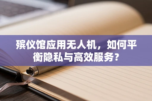 殡仪馆应用无人机，如何平衡隐私与高效服务？