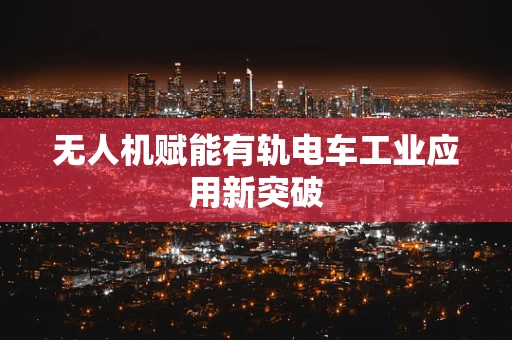 无人机赋能有轨电车工业应用新突破
