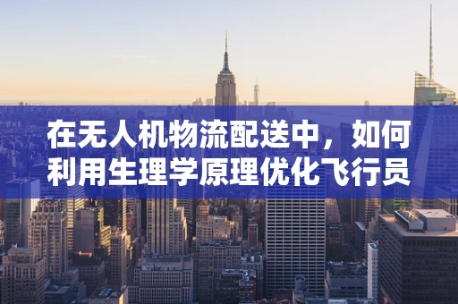在无人机物流配送中，如何利用生理学原理优化飞行员的作业效率与安全？