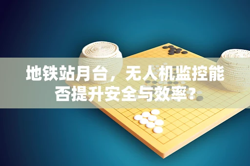 地铁站月台，无人机监控能否提升安全与效率？