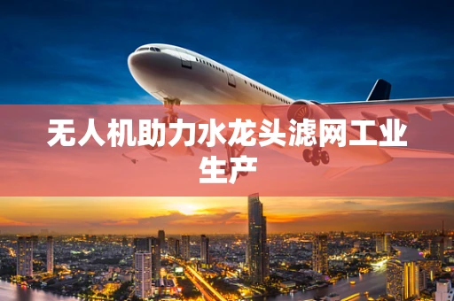 无人机助力水龙头滤网工业生产