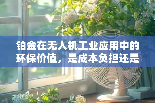 铂金在无人机工业应用中的环保价值，是成本负担还是绿色机遇？