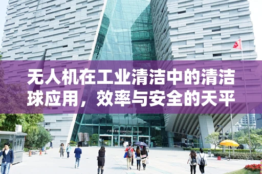 无人机在工业清洁中的清洁球应用，效率与安全的天平？