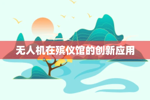 无人机在殡仪馆的创新应用