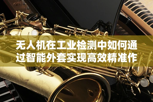 无人机在工业检测中如何通过智能外套实现高效精准作业？