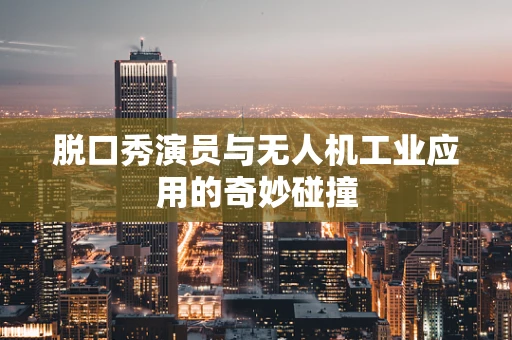 脱口秀演员与无人机工业应用的奇妙碰撞