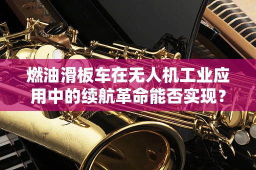 燃油滑板车在无人机工业应用中的续航革命能否实现？