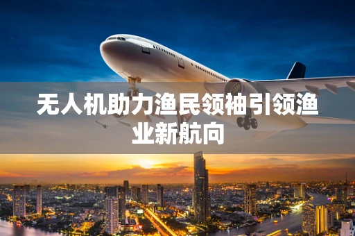 无人机助力渔民领袖引领渔业新航向