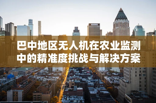 巴中地区无人机在农业监测中的精准度挑战与解决方案