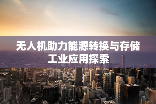 无人机助力能源转换与存储工业应用探索