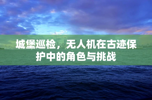 城堡巡检，无人机在古迹保护中的角色与挑战