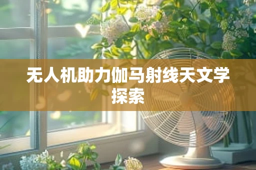 无人机助力伽马射线天文学探索