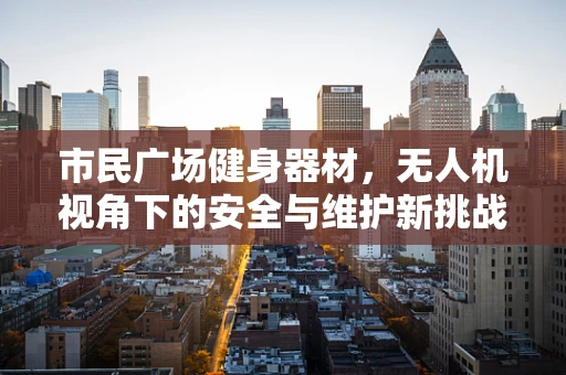 市民广场健身器材，无人机视角下的安全与维护新挑战