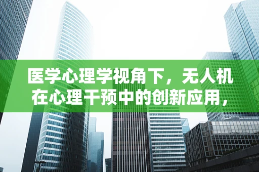 医学心理学视角下，无人机在心理干预中的创新应用，如何提升患者治疗体验？