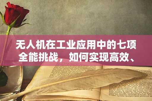 无人机在工业应用中的七项全能挑战，如何实现高效、安全与智能的完美融合？
