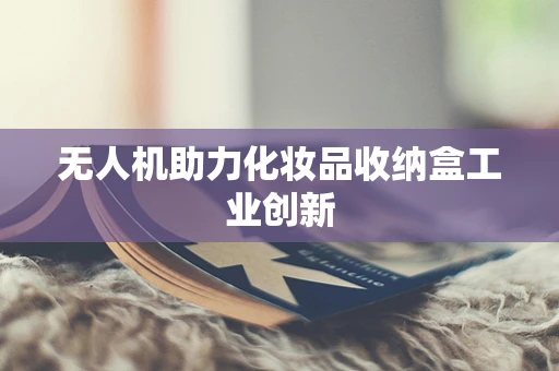 无人机助力化妆品收纳盒工业创新