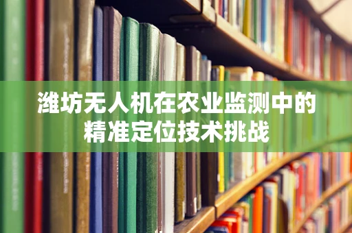 潍坊无人机在农业监测中的精准定位技术挑战