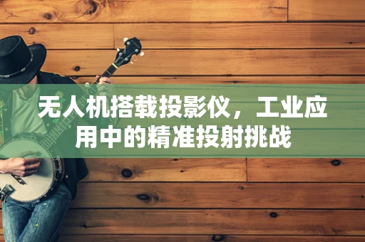 无人机搭载投影仪，工业应用中的精准投射挑战