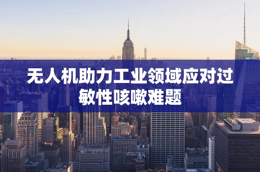 无人机助力工业领域应对过敏性咳嗽难题