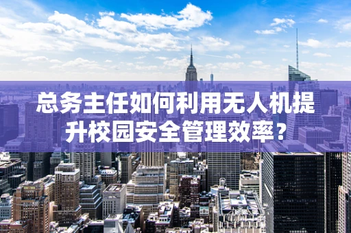 总务主任如何利用无人机提升校园安全管理效率？