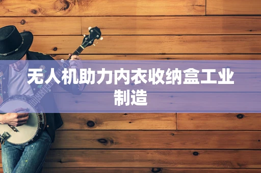 无人机助力内衣收纳盒工业制造