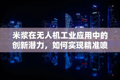 米浆在无人机工业应用中的创新潜力，如何实现精准喷洒与作物营养优化？