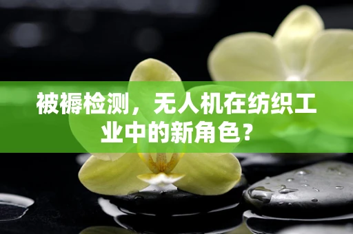 被褥检测，无人机在纺织工业中的新角色？