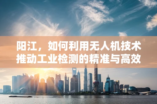 阳江，如何利用无人机技术推动工业检测的精准与高效？