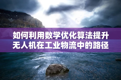如何利用数学优化算法提升无人机在工业物流中的路径规划效率？