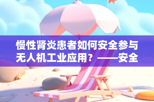 慢性肾炎患者如何安全参与无人机工业应用？——安全考量与技术创新并重