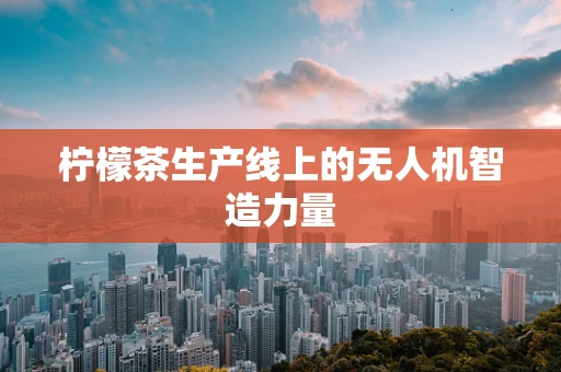 柠檬茶生产线上的无人机智造力量