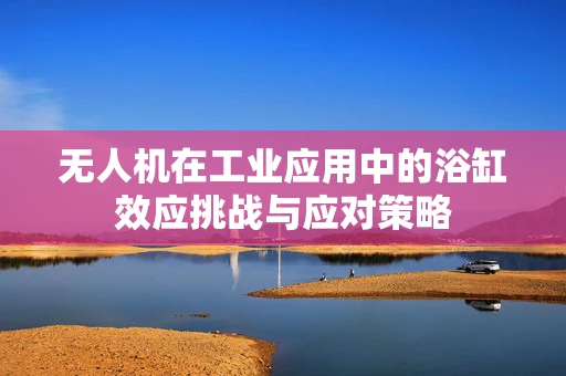 无人机在工业应用中的浴缸效应挑战与应对策略