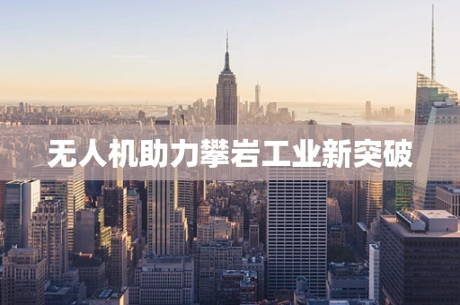 无人机助力攀岩工业新突破