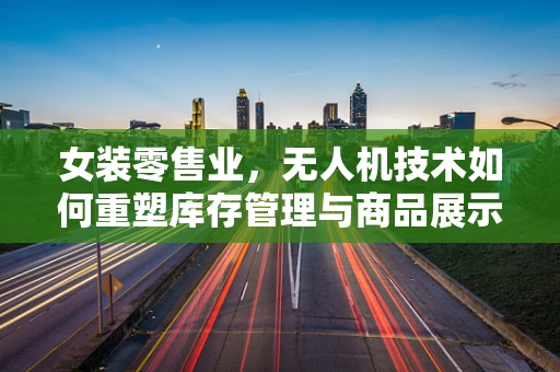 女装零售业，无人机技术如何重塑库存管理与商品展示？